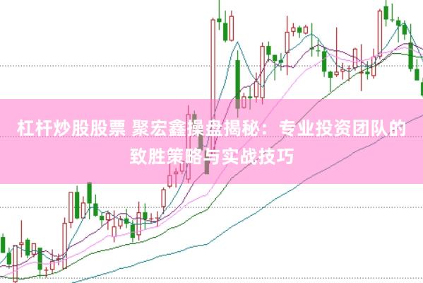 杠杆炒股股票 聚宏鑫操盘揭秘：专业投资团队的致胜策略与实战技巧