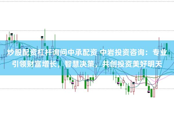 炒股配资杠杆询问中承配资 中岩投资咨询：专业引领财富增长，智慧决策，共创投资美好明天