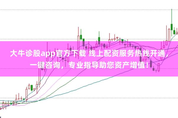 大牛诊股app官方下载 线上配资服务热线开通，一键咨询，专业指导助您资产增值！