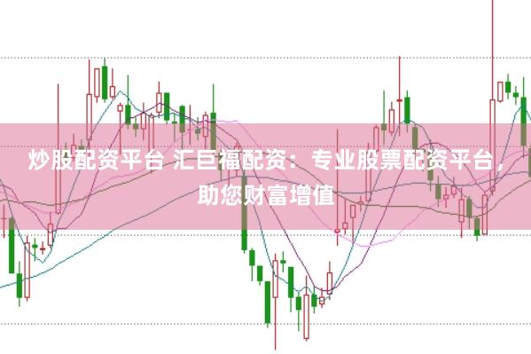 炒股配资平台 汇巨福配资：专业股票配资平台，助您财富增值