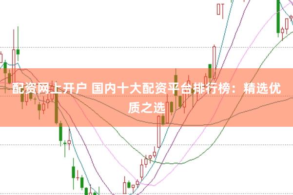 配资网上开户 国内十大配资平台排行榜：精选优质之选