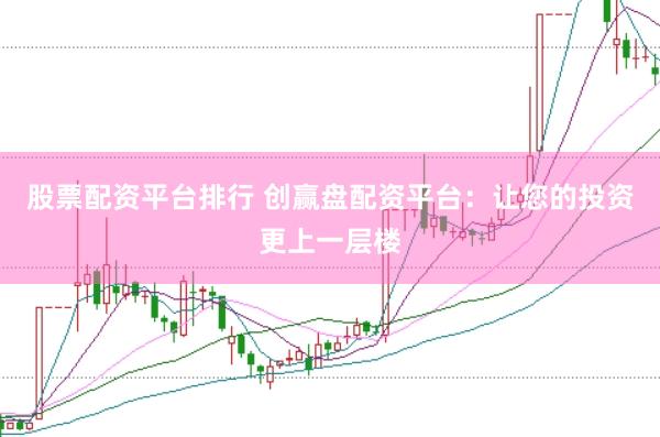 股票配资平台排行 创赢盘配资平台：让您的投资更上一层楼