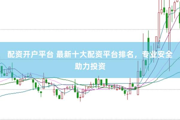 配资开户平台 最新十大配资平台排名，专业安全助力投资