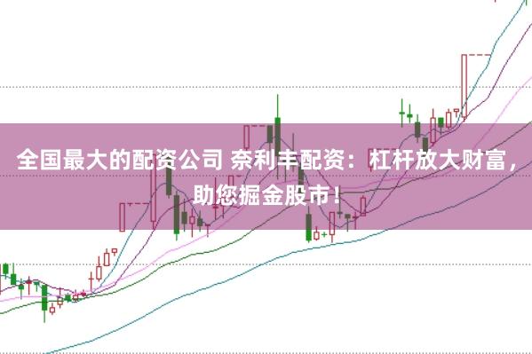 全国最大的配资公司 奈利丰配资：杠杆放大财富，助您掘金股市！