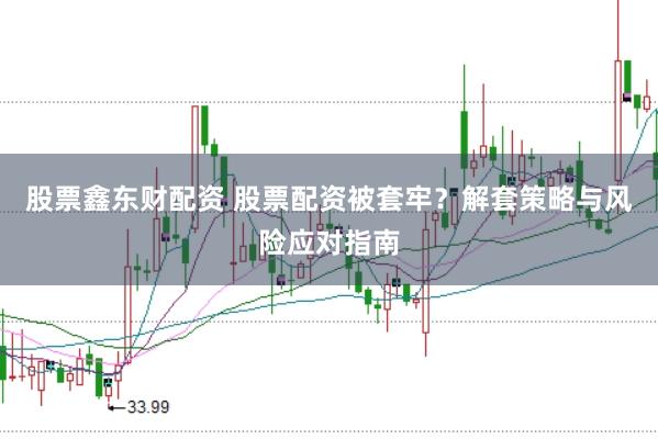 股票鑫东财配资 股票配资被套牢？解套策略与风险应对指南