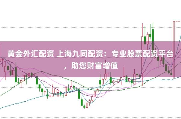 黄金外汇配资 上海九同配资：专业股票配资平台，助您财富增值