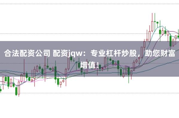合法配资公司 配资jqw：专业杠杆炒股，助您财富增值！
