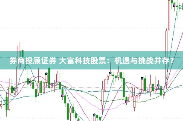 券商投顾证券 大富科技股票：机遇与挑战并存？