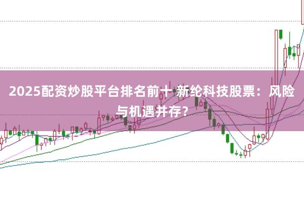 2025配资炒股平台排名前十 新纶科技股票：风险与机遇并存？