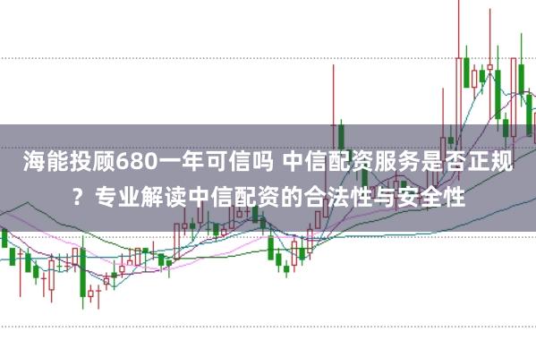 海能投顾680一年可信吗 中信配资服务是否正规？专业解读中信配资的合法性与安全性