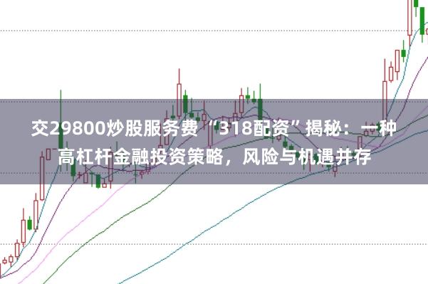 交29800炒股服务费 “318配资”揭秘：一种高杠杆金融投资策略，风险与机遇并存
