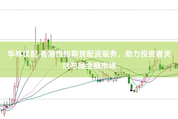 华林优配 香港恒指期货配资服务，助力投资者灵活布局金融市场