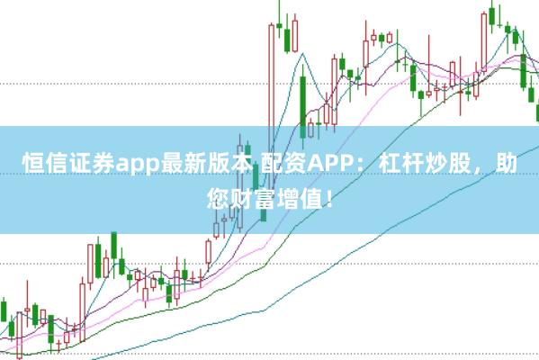 恒信证券app最新版本 配资APP：杠杆炒股，助您财富增值！