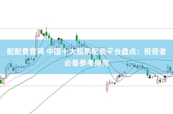 配配查官网 中国十大股票配资平台盘点：投资者必备参考指南