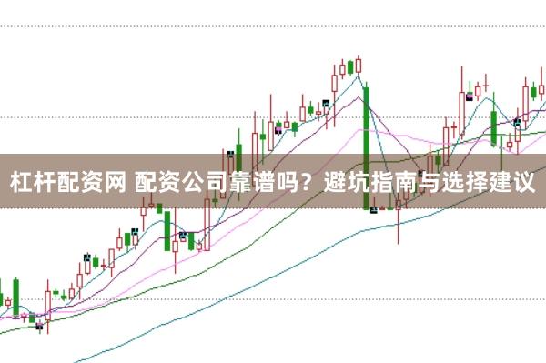 杠杆配资网 配资公司靠谱吗？避坑指南与选择建议
