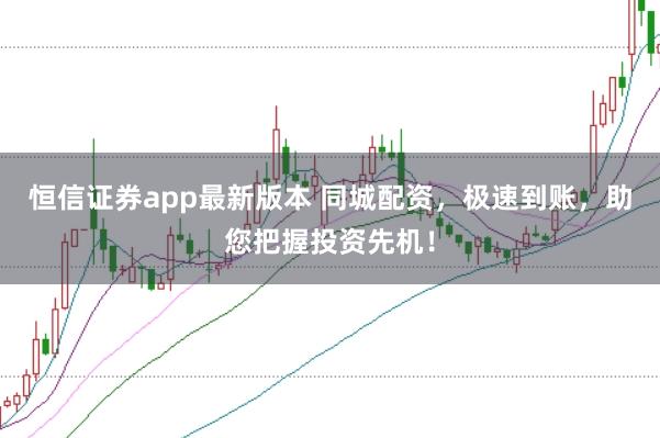 恒信证券app最新版本 同城配资，极速到账，助您把握投资先机！
