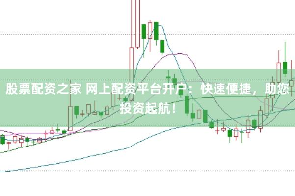 股票配资之家 网上配资平台开户：快速便捷，助您投资起航！