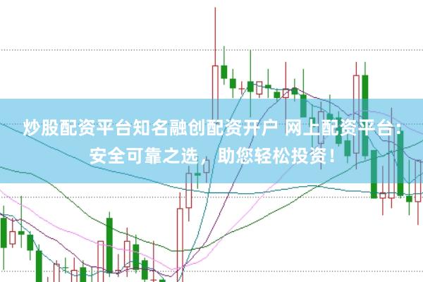 炒股配资平台知名融创配资开户 网上配资平台：安全可靠之选，助您轻松投资！