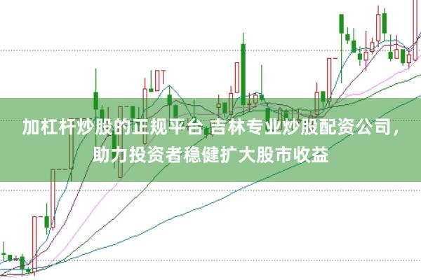 加杠杆炒股的正规平台 吉林专业炒股配资公司，助力投资者稳健扩大股市收益