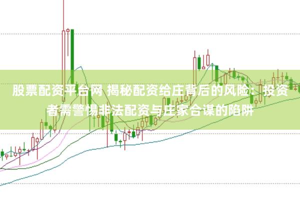 股票配资平台网 揭秘配资给庄背后的风险：投资者需警惕非法配资与庄家合谋的陷阱