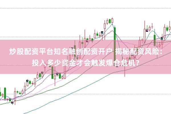 炒股配资平台知名融创配资开户 揭秘配资风险：投入多少资金才会触发爆仓危机？