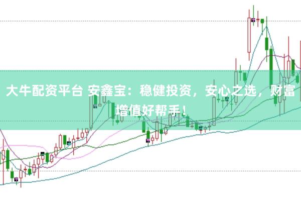 大牛配资平台 安鑫宝：稳健投资，安心之选，财富增值好帮手！