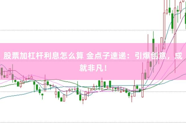 股票加杠杆利息怎么算 金点子速递：引爆创意，成就非凡！
