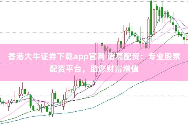 香港大牛证券下载app官网 诸葛配资：专业股票配资平台，助您财富增值