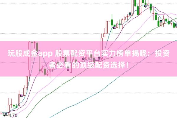 玩股成金app 股票配资平台实力榜单揭晓：投资者必看的顶级配资选择！