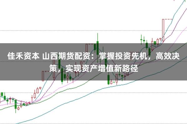 佳禾资本 山西期货配资：掌握投资先机，高效决策，实现资产增值新路径