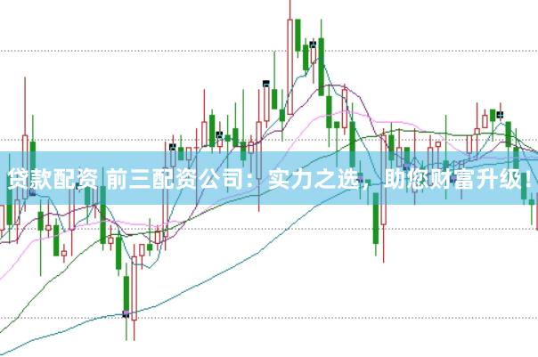 贷款配资 前三配资公司：实力之选，助您财富升级！