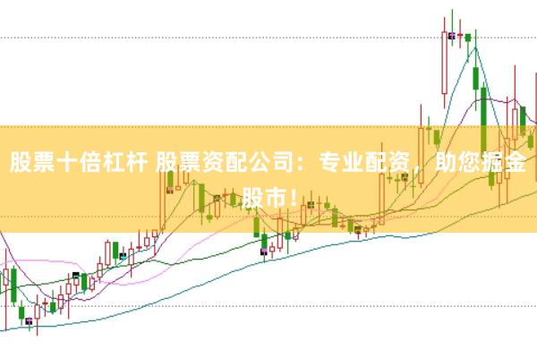 股票十倍杠杆 股票资配公司：专业配资，助您掘金股市！