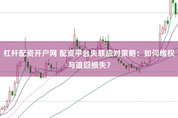 杠杆配资开户网 配资平台失联应对策略：如何维权与追回损失？