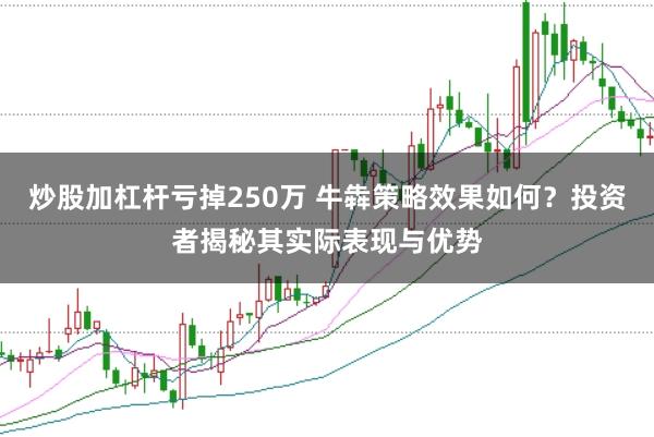 炒股加杠杆亏掉250万 牛犇策略效果如何？投资者揭秘其实际表现与优势
