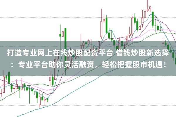 打造专业网上在线炒股配资平台 借钱炒股新选择：专业平台助你灵活融资，轻松把握股市机遇！
