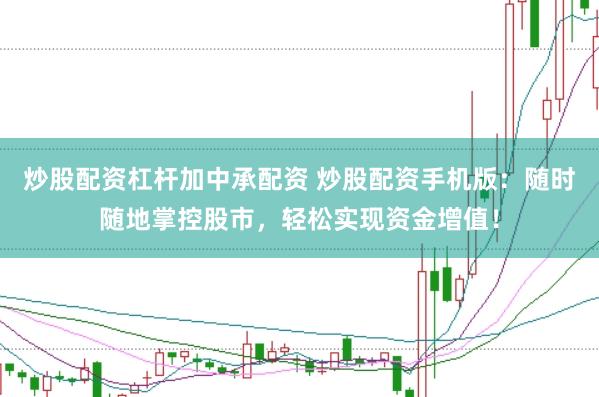 炒股配资杠杆加中承配资 炒股配资手机版：随时随地掌控股市，轻松实现资金增值！