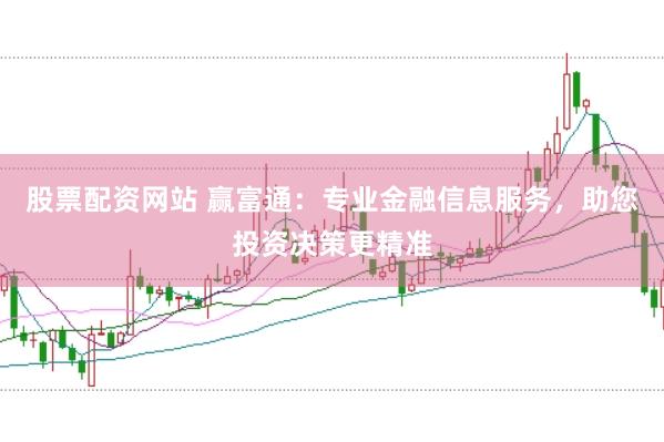 股票配资网站 赢富通：专业金融信息服务，助您投资决策更精准