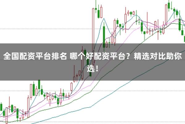 全国配资平台排名 哪个好配资平台？精选对比助你选！