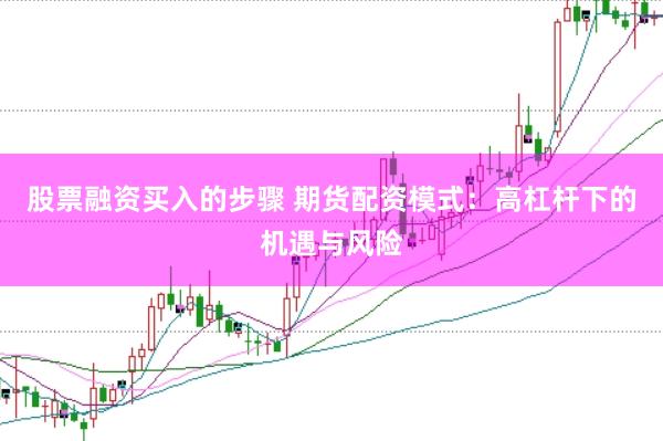 股票融资买入的步骤 期货配资模式：高杠杆下的机遇与风险