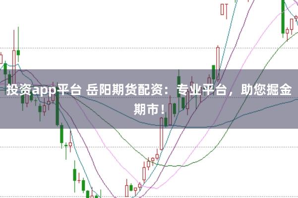 投资app平台 岳阳期货配资：专业平台，助您掘金期市！