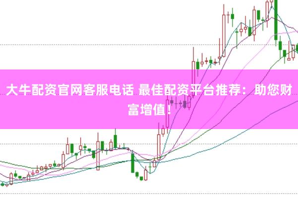 大牛配资官网客服电话 最佳配资平台推荐：助您财富增值！