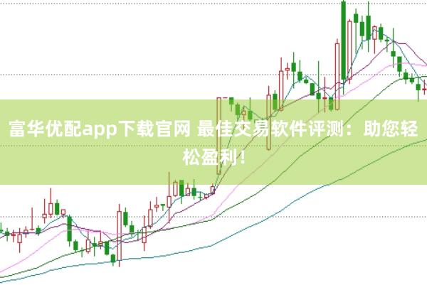 富华优配app下载官网 最佳交易软件评测：助您轻松盈利！