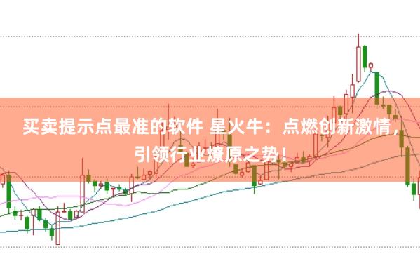 买卖提示点最准的软件 星火牛：点燃创新激情，引领行业燎原之势！