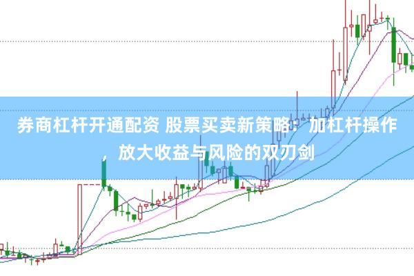 券商杠杆开通配资 股票买卖新策略：加杠杆操作，放大收益与风险的双刃剑