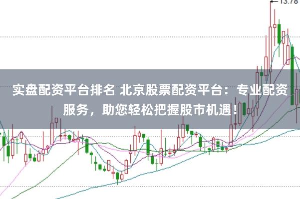 实盘配资平台排名 北京股票配资平台：专业配资服务，助您轻松把握股市机遇！