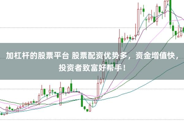 加杠杆的股票平台 股票配资优势多，资金增值快，投资者致富好帮手！