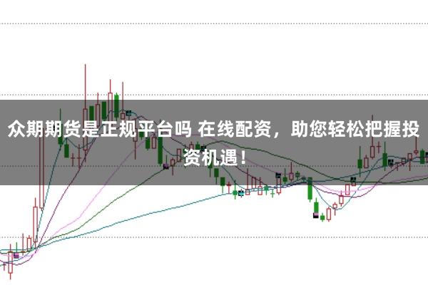 众期期货是正规平台吗 在线配资，助您轻松把握投资机遇！