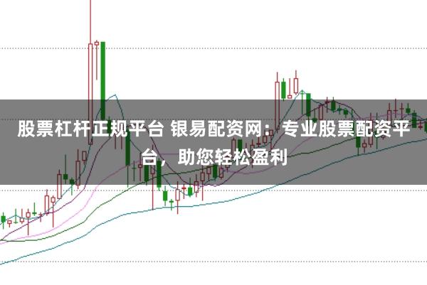 股票杠杆正规平台 银易配资网：专业股票配资平台，助您轻松盈利
