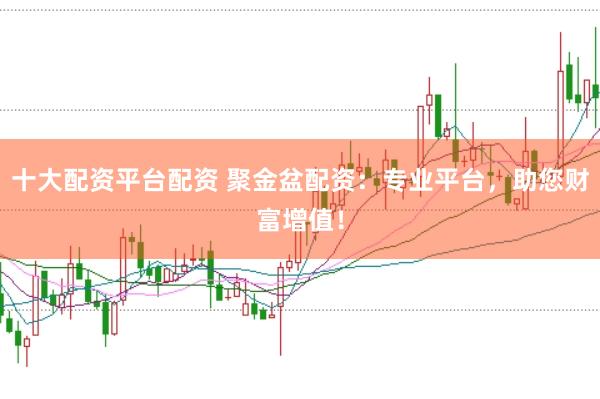 十大配资平台配资 聚金盆配资：专业平台，助您财富增值！