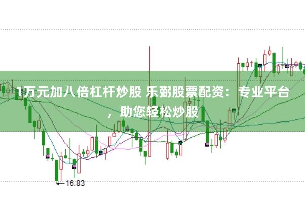 1万元加八倍杠杆炒股 乐弼股票配资：专业平台，助您轻松炒股